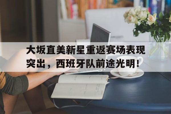 HTH Sports 大坂直美新星重返赛场表现突出，西班牙队前途光明！